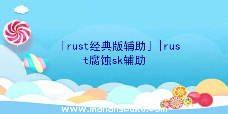 「rust经典版辅助」|rust腐蚀sk辅助